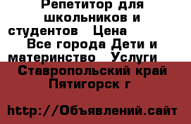 Репетитор для школьников и студентов › Цена ­ 1 000 - Все города Дети и материнство » Услуги   . Ставропольский край,Пятигорск г.